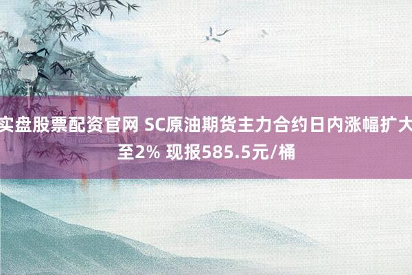 实盘股票配资官网 SC原油期货主力合约日内涨幅扩大至2% 现报585.5元/桶