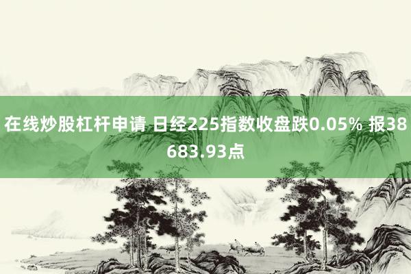 在线炒股杠杆申请 日经225指数收盘跌0.05% 报38683.93点