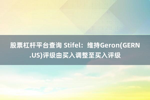 股票杠杆平台查询 Stifel：维持Geron(GERN.US)评级由买入调整至买入评级