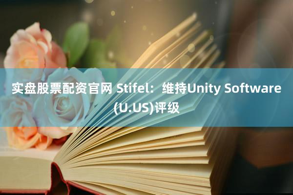 实盘股票配资官网 Stifel：维持Unity Software(U.US)评级