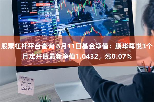 股票杠杆平台查询 6月11日基金净值：鹏华尊悦3个月定开债最新净值1.0432，涨0.07%