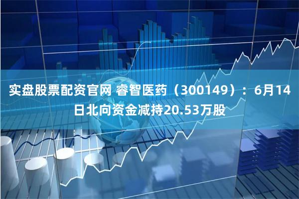 实盘股票配资官网 睿智医药（300149）：6月14日北向资金减持20.53万股