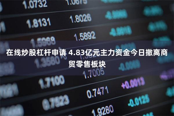 在线炒股杠杆申请 4.83亿元主力资金今日撤离商贸零售板块