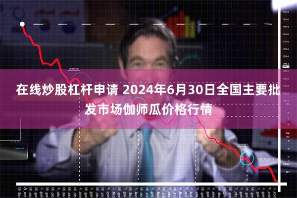 在线炒股杠杆申请 2024年6月30日全国主要批发市场伽师瓜价格行情