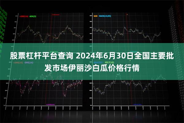 股票杠杆平台查询 2024年6月30日全国主要批发市场伊丽沙白瓜价格行情