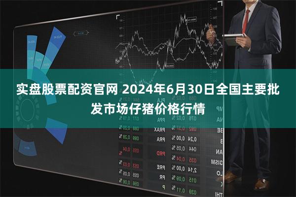 实盘股票配资官网 2024年6月30日全国主要批发市场仔猪价格行情