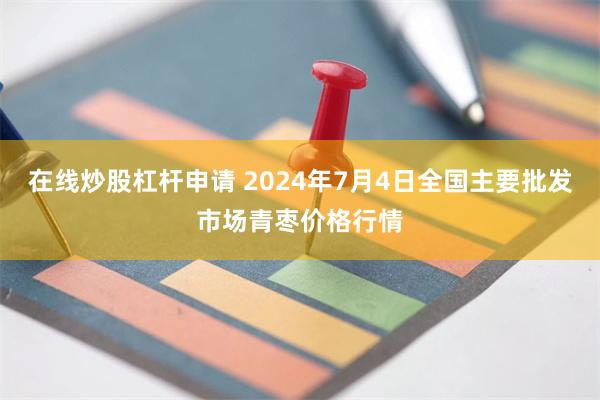 在线炒股杠杆申请 2024年7月4日全国主要批发市场青枣价格行情