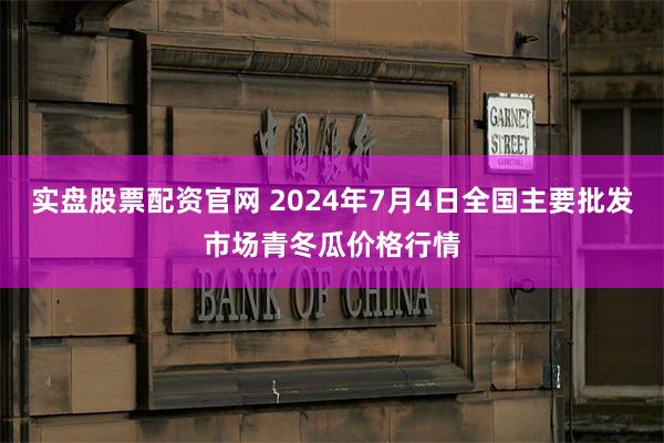 实盘股票配资官网 2024年7月4日全国主要批发市场青冬瓜价格行情