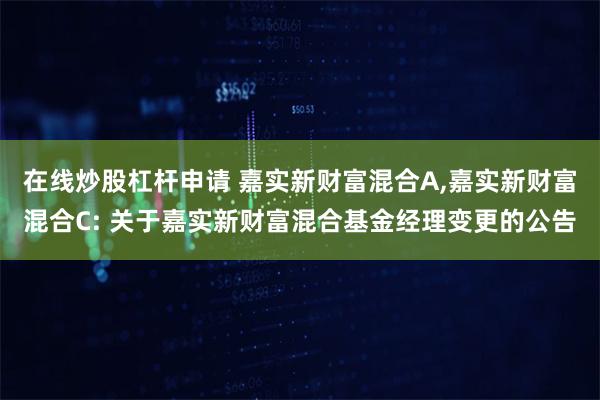 在线炒股杠杆申请 嘉实新财富混合A,嘉实新财富混合C: 关于嘉实新财富混合基金经理变更的公告