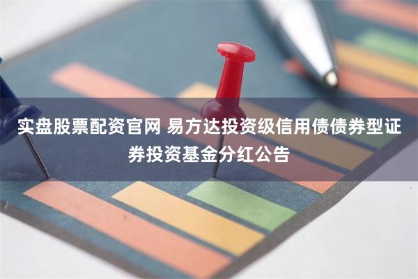 实盘股票配资官网 易方达投资级信用债债券型证券投资基金分红公告