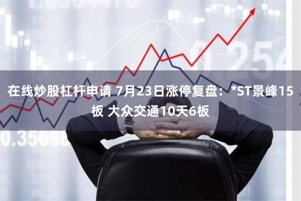 在线炒股杠杆申请 7月23日涨停复盘：*ST景峰15板 大众交通10天6板