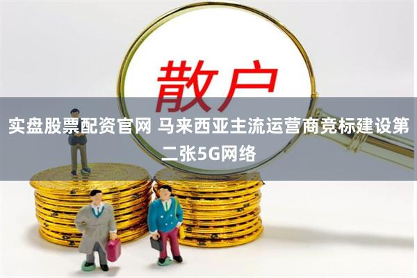 实盘股票配资官网 马来西亚主流运营商竞标建设第二张5G网络