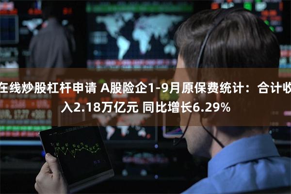 在线炒股杠杆申请 A股险企1-9月原保费统计：合计收入2.18万亿元 同比增长6.29%