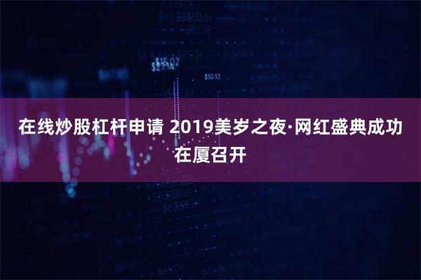 在线炒股杠杆申请 2019美岁之夜·网红盛典成功在厦召开