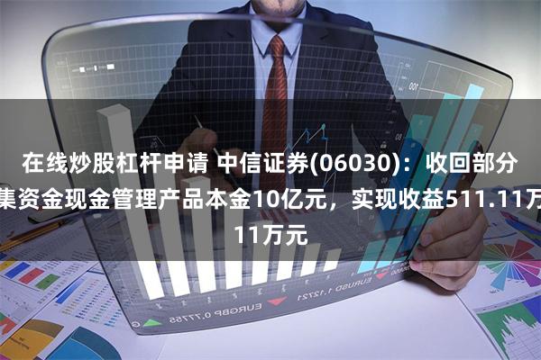 在线炒股杠杆申请 中信证券(06030)：收回部分募集资金现金管理产品本金10亿元，实现收益511.11万元