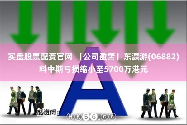 实盘股票配资官网 【公司盈警】东瀛游(06882)料中期亏损缩小至5700万港元