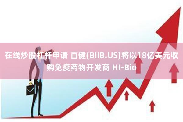 在线炒股杠杆申请 百健(BIIB.US)将以18亿美元收购免疫药物开发商 HI-Bio