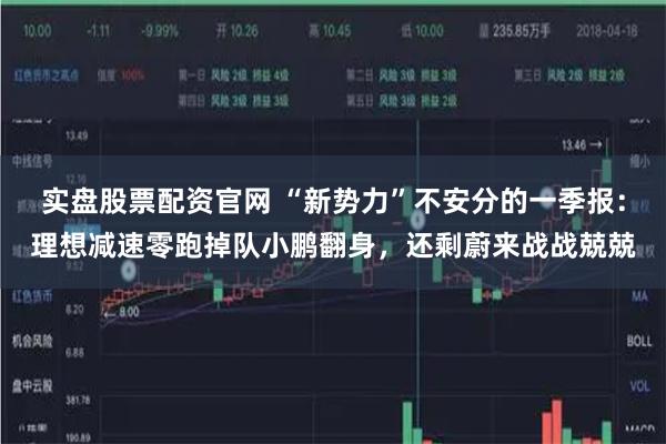 实盘股票配资官网 “新势力”不安分的一季报：理想减速零跑掉队小鹏翻身，还剩蔚来战战兢兢