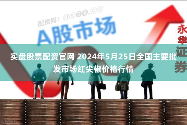 实盘股票配资官网 2024年5月25日全国主要批发市场红尖椒价格行情