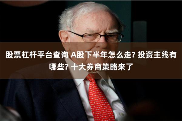 股票杠杆平台查询 A股下半年怎么走? 投资主线有哪些? 十大券商策略来了