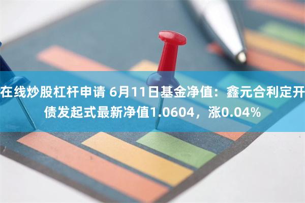 在线炒股杠杆申请 6月11日基金净值：鑫元合利定开债发起式最新净值1.0604，涨0.04%