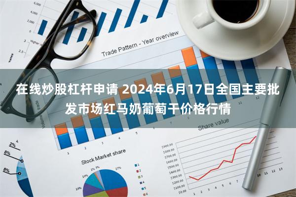 在线炒股杠杆申请 2024年6月17日全国主要批发市场红马奶葡萄干价格行情