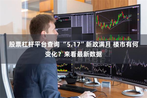 股票杠杆平台查询 “5.17”新政满月 楼市有何变化？来看最新数据