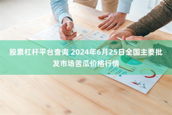 股票杠杆平台查询 2024年6月25日全国主要批发市场苦瓜价格行情