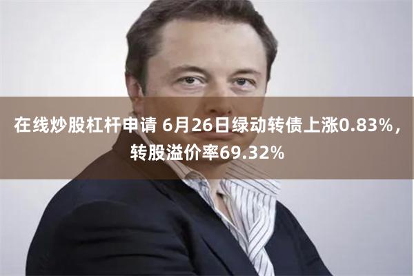 在线炒股杠杆申请 6月26日绿动转债上涨0.83%，转股溢价率69.32%