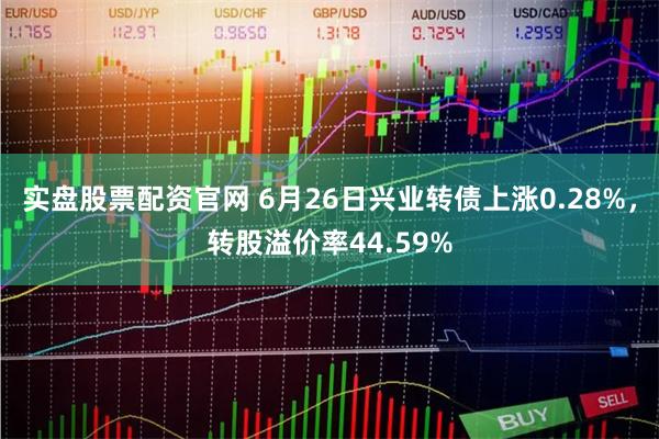 实盘股票配资官网 6月26日兴业转债上涨0.28%，转股溢价率44.59%