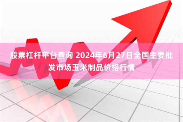 股票杠杆平台查询 2024年6月27日全国主要批发市场玉米制品价格行情