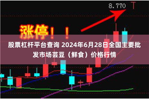 股票杠杆平台查询 2024年6月28日全国主要批发市场芸豆（鲜食）价格行情