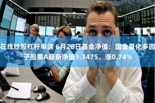 在线炒股杠杆申请 6月28日基金净值：国金量化多因子股票A最新净值1.7475，涨0.74%