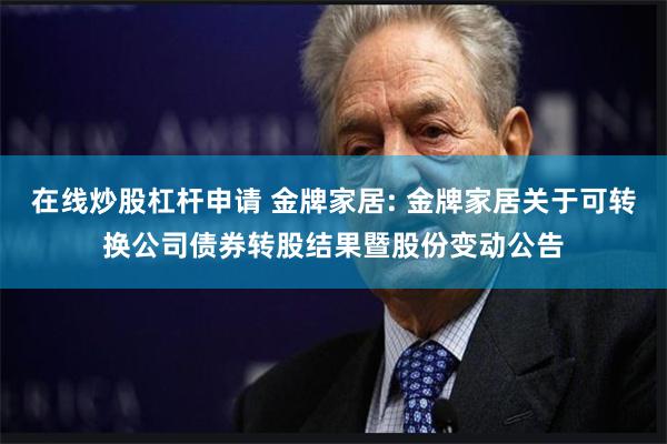 在线炒股杠杆申请 金牌家居: 金牌家居关于可转换公司债券转股结果暨股份变动公告