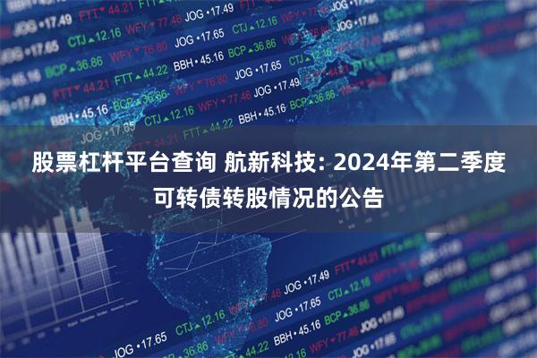 股票杠杆平台查询 航新科技: 2024年第二季度可转债转股情况的公告