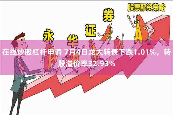 在线炒股杠杆申请 7月4日龙大转债下跌1.01%，转股溢价率32.93%