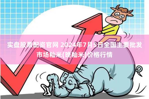 实盘股票配资官网 2024年7月5日全国主要批发市场籼米(晚籼米)价格行情