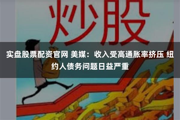 实盘股票配资官网 美媒：收入受高通胀率挤压 纽约人债务问题日益严重