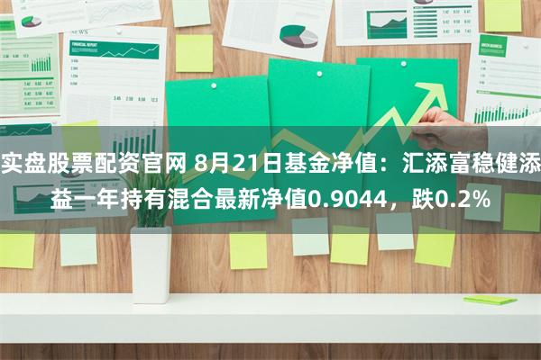 实盘股票配资官网 8月21日基金净值：汇添富稳健添益一年持有混合最新净值0.9044，跌0.2%